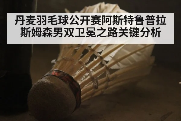 丹麦羽毛球公开赛阿斯特鲁普拉斯姆森男双卫冕之路关键分析 | kaiyun