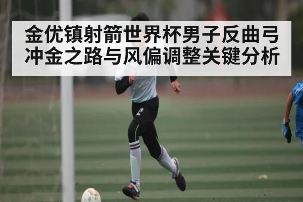 金优镇射箭世界杯男子反曲弓冲金之路与风偏调整关键分析 | kaiyun