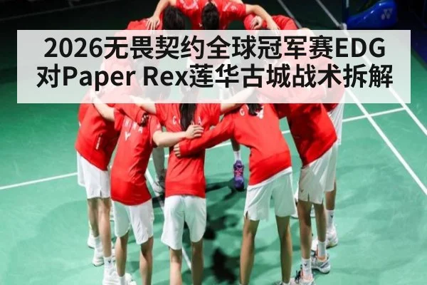 2026无畏契约全球冠军赛EDG对Paper Rex莲华古城战术拆解 | kaiyun