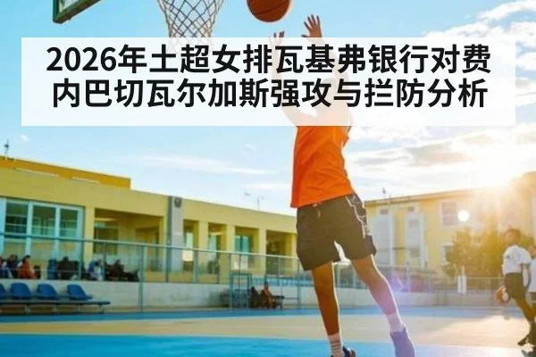2026年土超女排瓦基弗银行对费内巴切瓦尔加斯强攻与拦防分析 | kaiyun