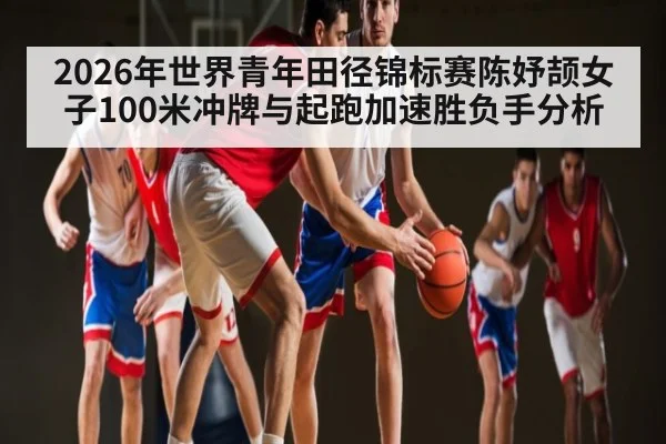 2026年世界青年田径锦标赛陈妤颉女子100米冲牌与起跑加速胜负手分析