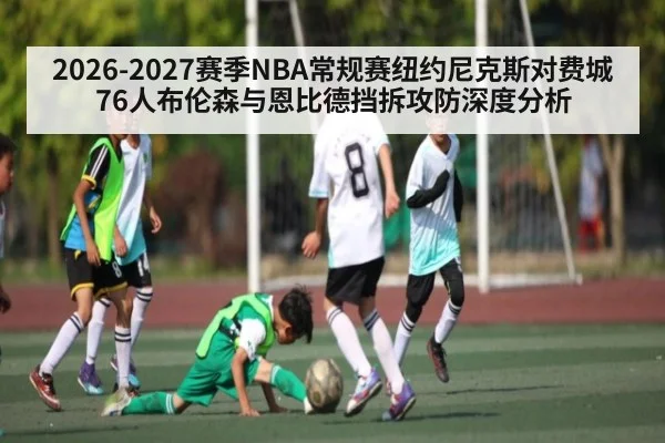 2026-2027赛季NBA常规赛纽约尼克斯对费城76人布伦森与恩比德挡拆攻防深度分析