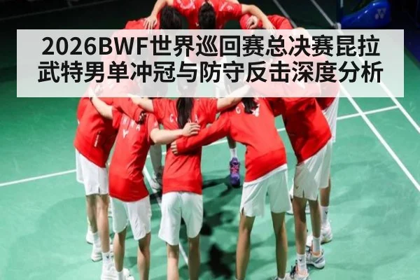 2026BWF世界巡回赛总决赛昆拉武特男单冲冠与防守反击深度分析