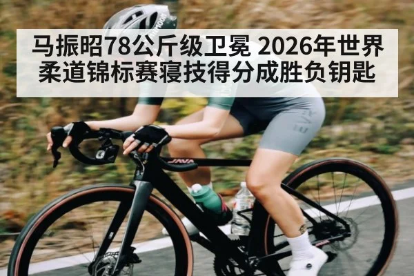 马振昭78公斤级卫冕 2026年世界柔道锦标赛寝技得分成胜负钥匙 | kaiyun